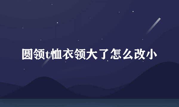 圆领t恤衣领大了怎么改小