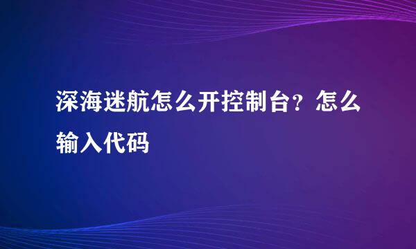 深海迷航怎么开控制台？怎么输入代码