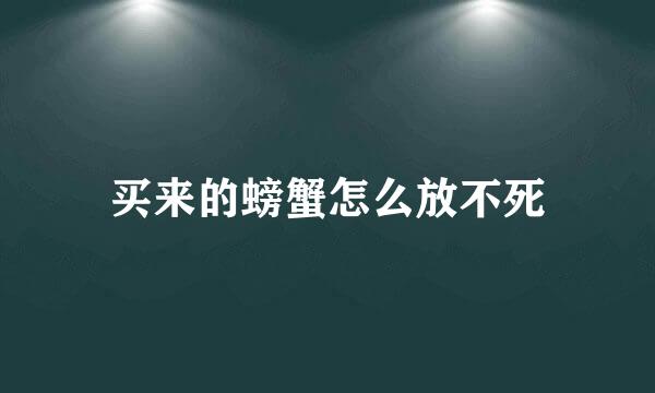 买来的螃蟹怎么放不死