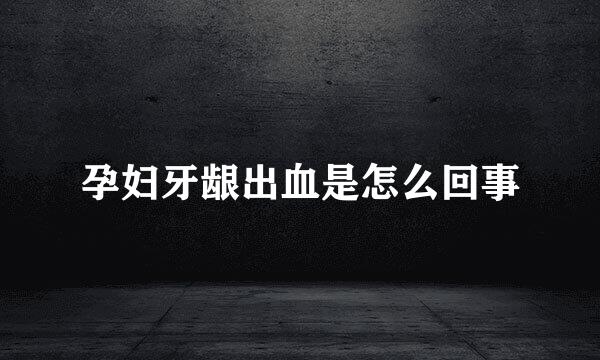 孕妇牙龈出血是怎么回事