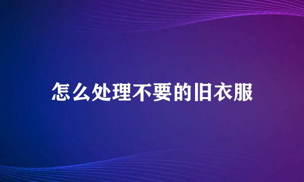 怎么处理不要的旧衣服