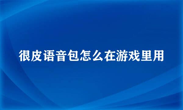很皮语音包怎么在游戏里用