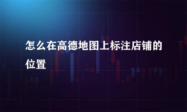 怎么在高德地图上标注店铺的位置