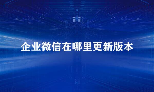 企业微信在哪里更新版本