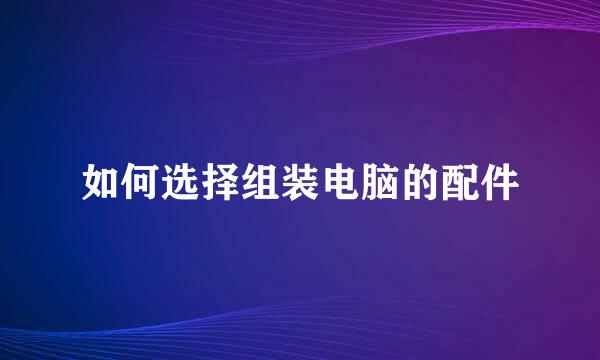 如何选择组装电脑的配件