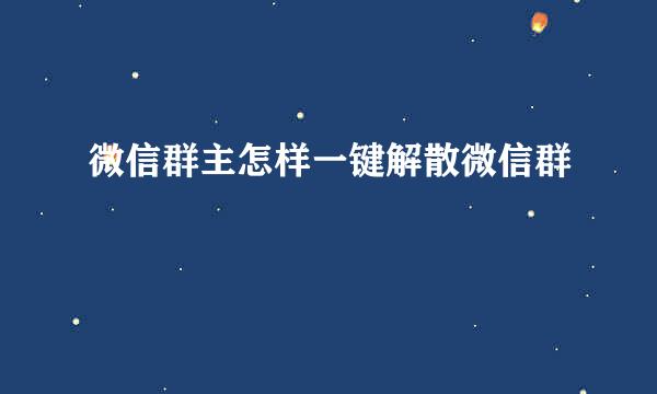 微信群主怎样一键解散微信群