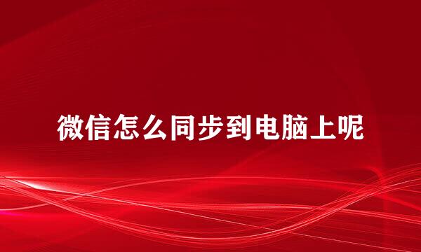 微信怎么同步到电脑上呢