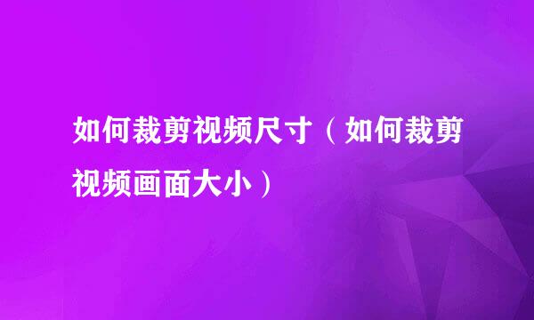 如何裁剪视频尺寸（如何裁剪视频画面大小）