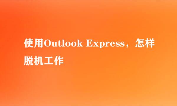 使用Outlook Express，怎样脱机工作