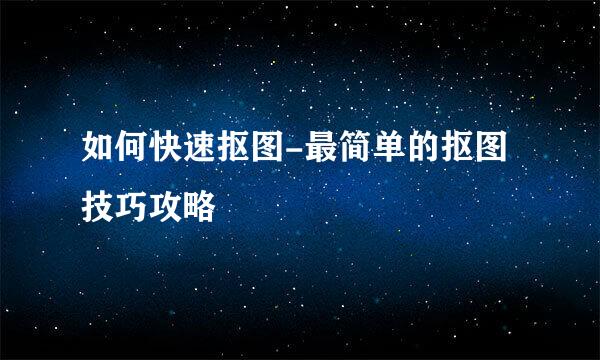 如何快速抠图-最简单的抠图技巧攻略