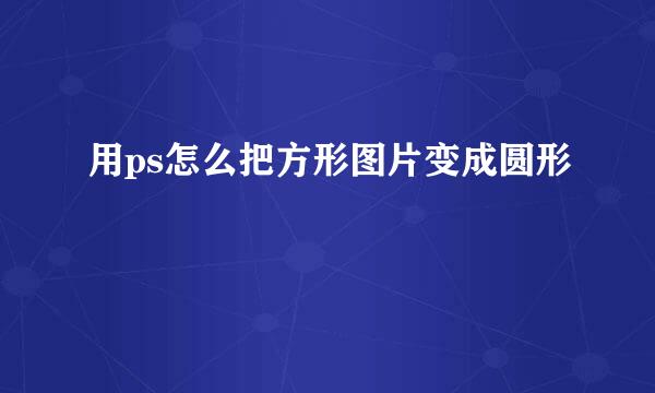 用ps怎么把方形图片变成圆形