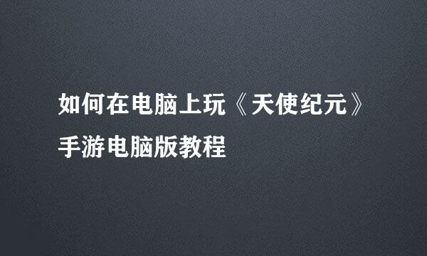 如何在电脑上玩《天使纪元》手游电脑版教程
