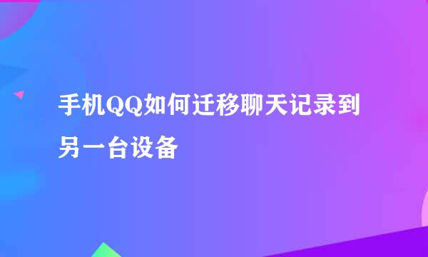 手机QQ如何迁移聊天记录到另一台设备