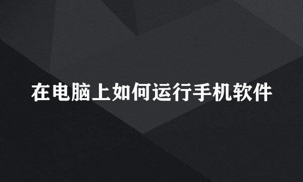 在电脑上如何运行手机软件