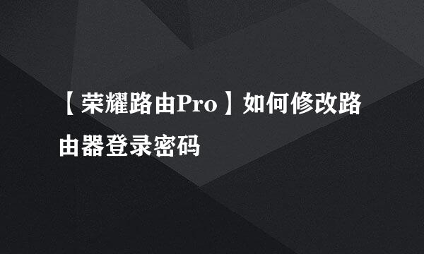 【荣耀路由Pro】如何修改路由器登录密码