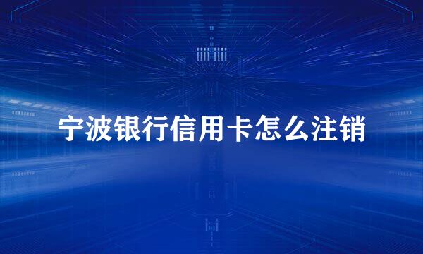 宁波银行信用卡怎么注销