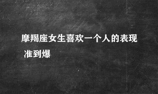 摩羯座女生喜欢一个人的表现 准到爆