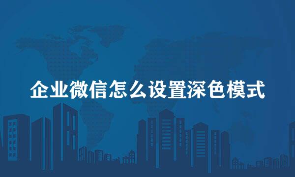 企业微信怎么设置深色模式