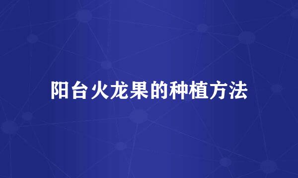 阳台火龙果的种植方法