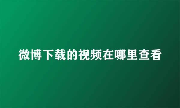 微博下载的视频在哪里查看