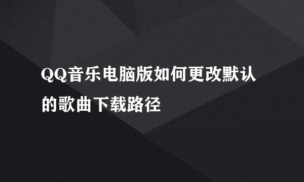 QQ音乐电脑版如何更改默认的歌曲下载路径
