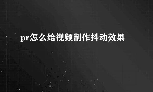 pr怎么给视频制作抖动效果