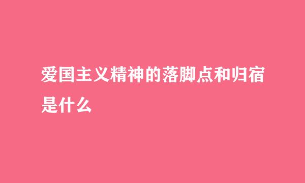 爱国主义精神的落脚点和归宿是什么
