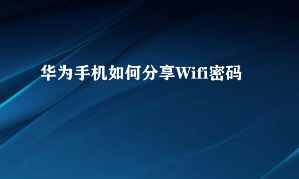 华为手机如何分享Wifi密码