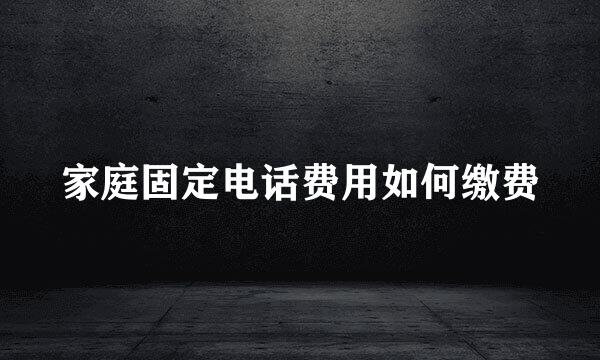 家庭固定电话费用如何缴费