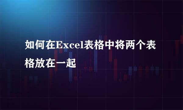 如何在Excel表格中将两个表格放在一起