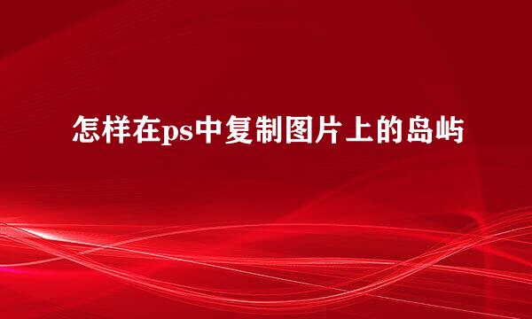 怎样在ps中复制图片上的岛屿