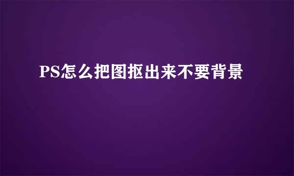 PS怎么把图抠出来不要背景