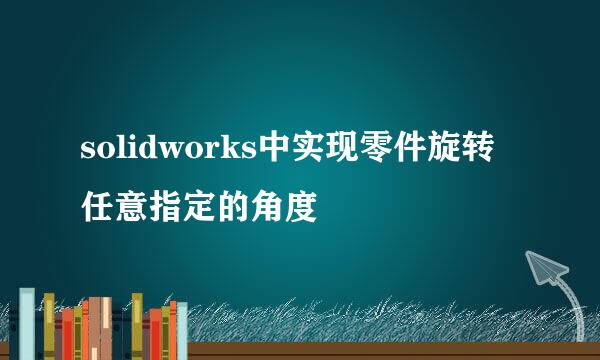 solidworks中实现零件旋转任意指定的角度
