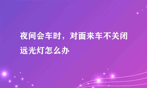 夜间会车时，对面来车不关闭远光灯怎么办