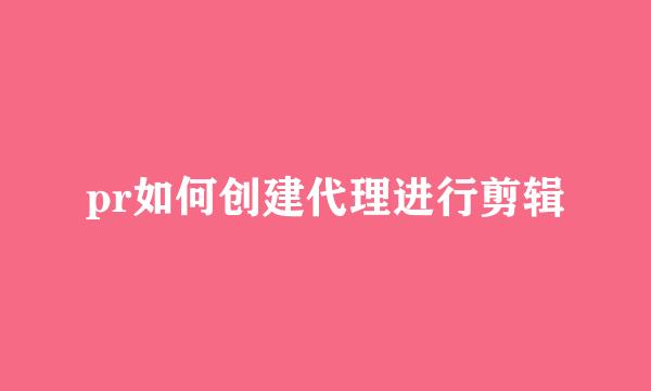 pr如何创建代理进行剪辑