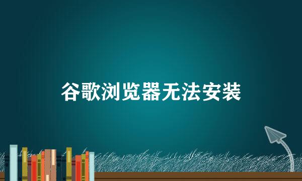谷歌浏览器无法安装