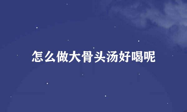 怎么做大骨头汤好喝呢