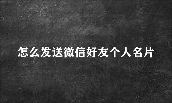 怎么发送微信好友个人名片