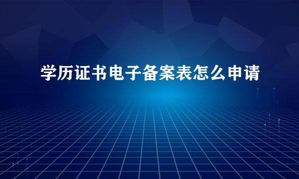 学历证书电子备案表怎么申请