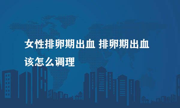 女性排卵期出血 排卵期出血该怎么调理