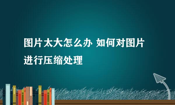 图片太大怎么办 如何对图片进行压缩处理