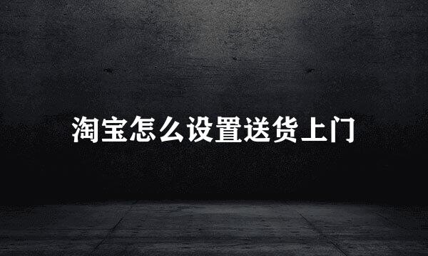 淘宝怎么设置送货上门
