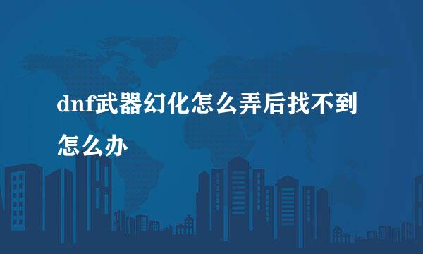 dnf武器幻化怎么弄后找不到怎么办