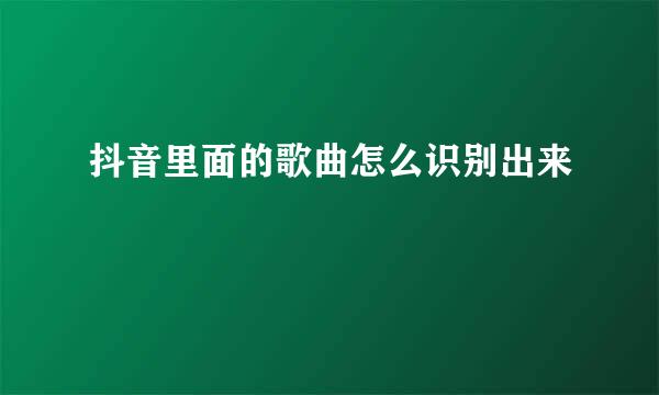 抖音里面的歌曲怎么识别出来