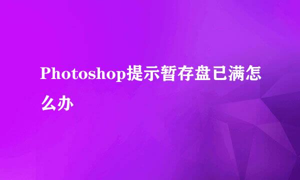 Photoshop提示暂存盘已满怎么办