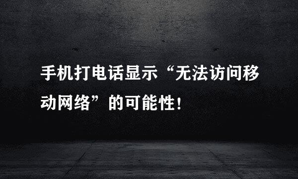 手机打电话显示“无法访问移动网络”的可能性！
