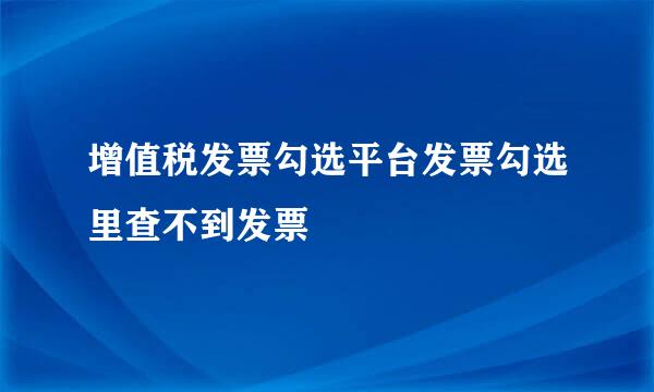 增值税发票勾选平台发票勾选里查不到发票