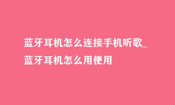 蓝牙耳机怎么连接手机听歌_蓝牙耳机怎么用使用
