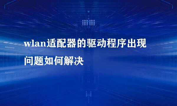 wlan适配器的驱动程序出现问题如何解决
