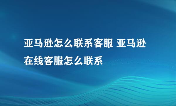 亚马逊怎么联系客服 亚马逊在线客服怎么联系